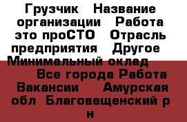 Грузчик › Название организации ­ Работа-это проСТО › Отрасль предприятия ­ Другое › Минимальный оклад ­ 26 000 - Все города Работа » Вакансии   . Амурская обл.,Благовещенский р-н